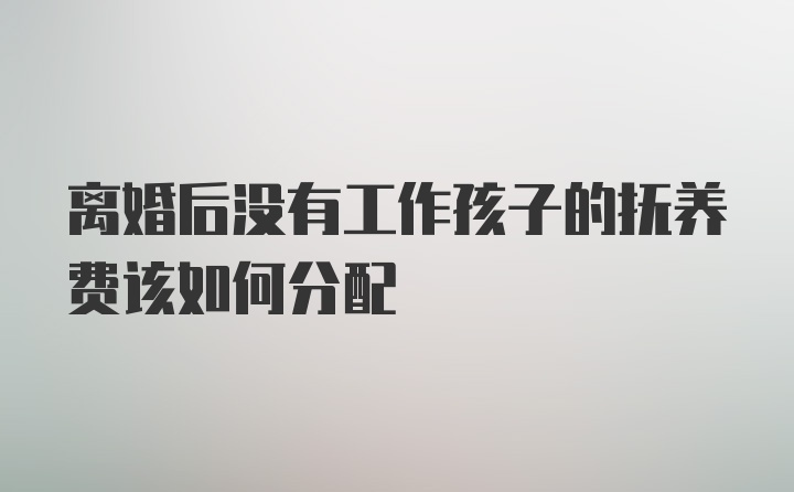 离婚后没有工作孩子的抚养费该如何分配