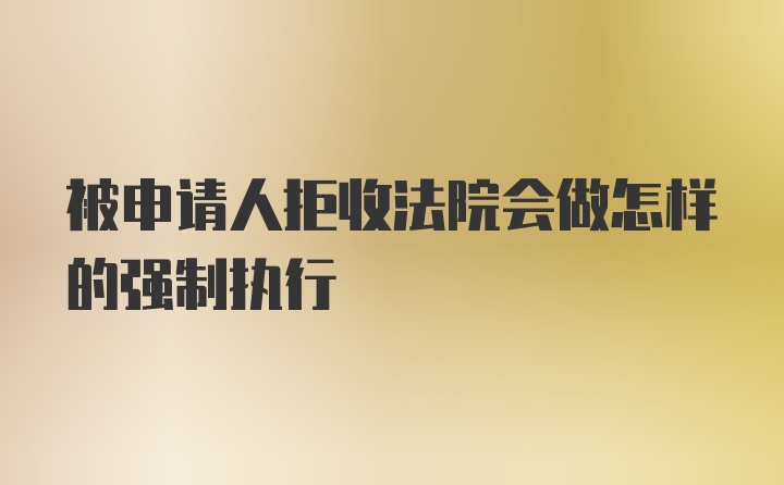 被申请人拒收法院会做怎样的强制执行