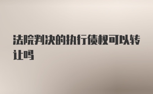 法院判决的执行债权可以转让吗