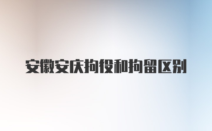 安徽安庆拘役和拘留区别