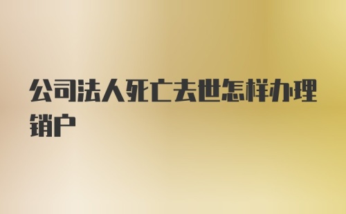 公司法人死亡去世怎样办理销户