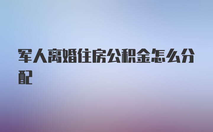 军人离婚住房公积金怎么分配