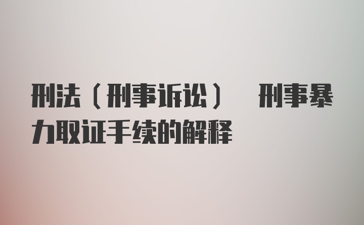 刑法(刑事诉讼) 刑事暴力取证手续的解释