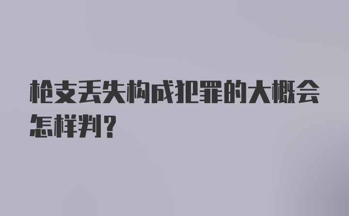 枪支丢失构成犯罪的大概会怎样判？