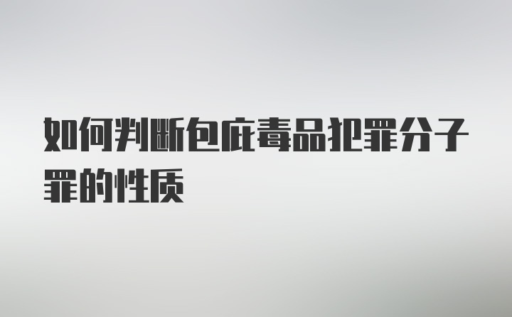 如何判断包庇毒品犯罪分子罪的性质