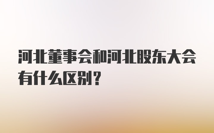 河北董事会和河北股东大会有什么区别？