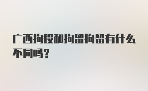 广西拘役和拘留拘留有什么不同吗?