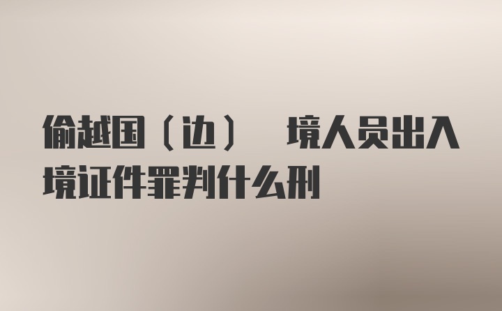 偷越国(边) 境人员出入境证件罪判什么刑