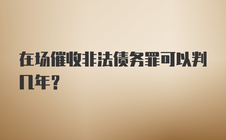 在场催收非法债务罪可以判几年？