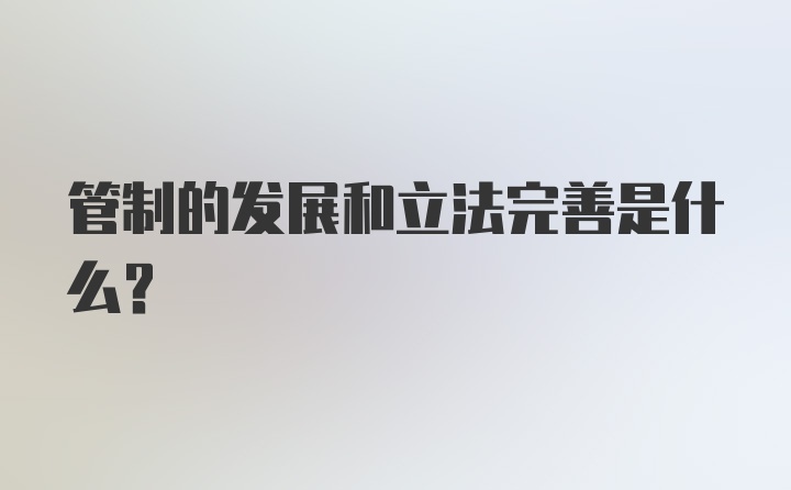 管制的发展和立法完善是什么？