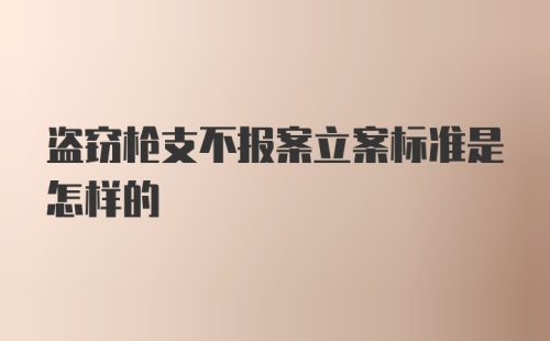 盗窃枪支不报案立案标准是怎样的