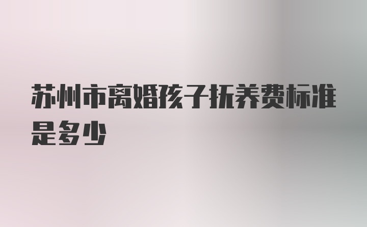 苏州市离婚孩子抚养费标准是多少