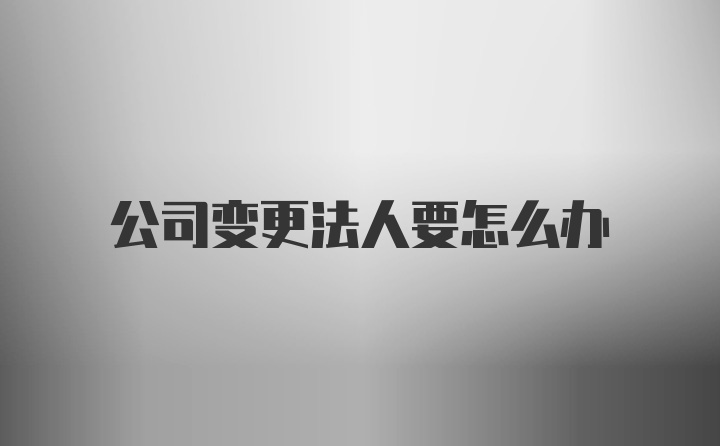 公司变更法人要怎么办