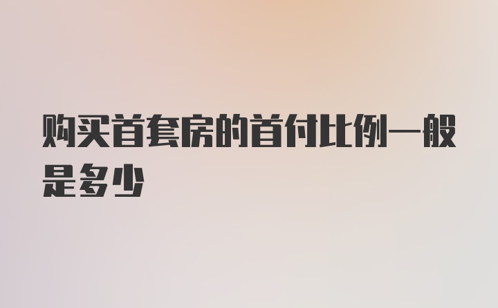 购买首套房的首付比例一般是多少