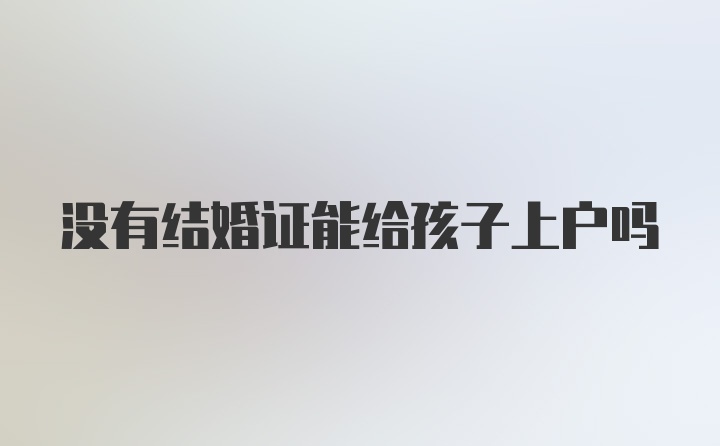 没有结婚证能给孩子上户吗