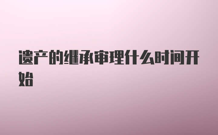 遗产的继承审理什么时间开始