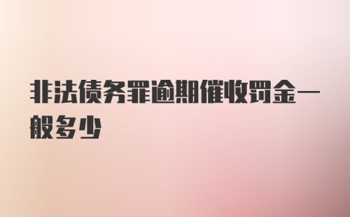 非法债务罪逾期催收罚金一般多少