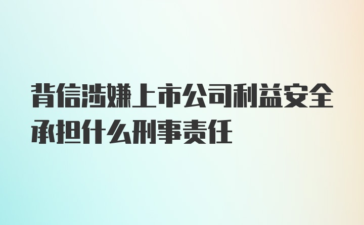 背信涉嫌上市公司利益安全承担什么刑事责任