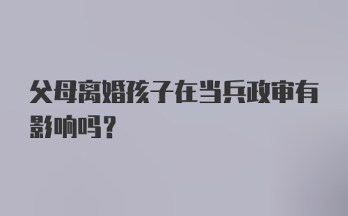 父母离婚孩子在当兵政审有影响吗?