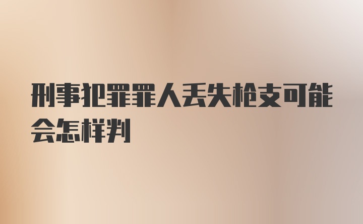 刑事犯罪罪人丢失枪支可能会怎样判