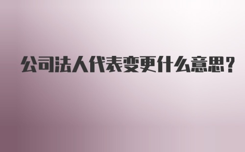 公司法人代表变更什么意思？