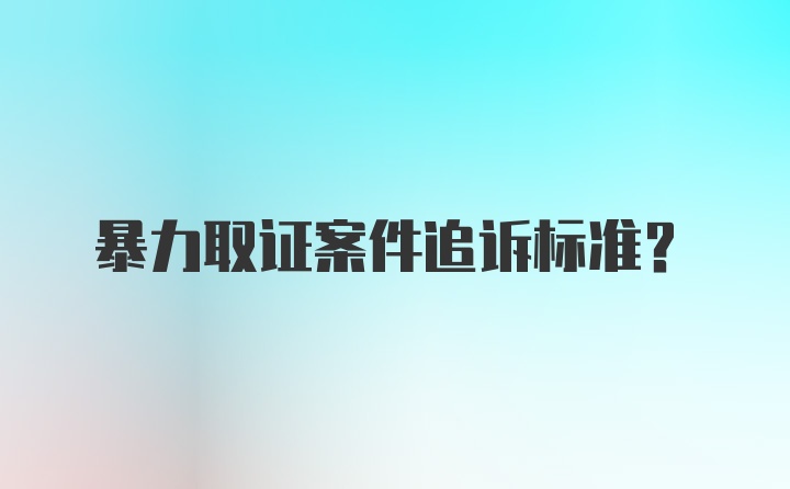 暴力取证案件追诉标准？