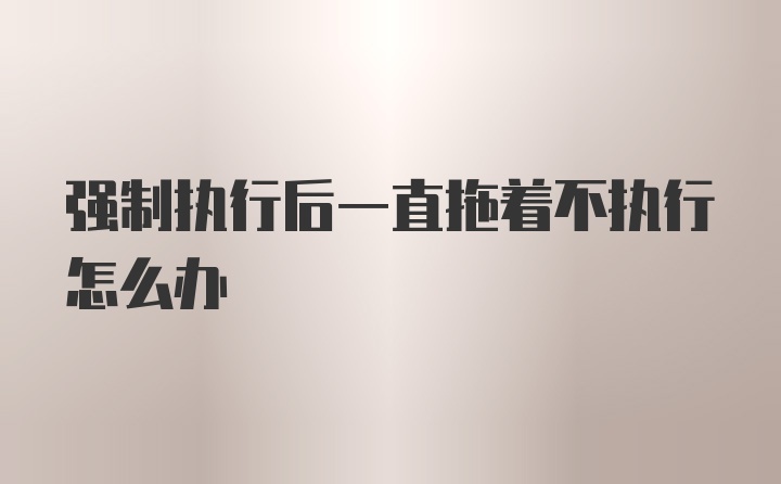 强制执行后一直拖着不执行怎么办