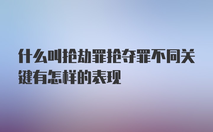 什么叫抢劫罪抢夺罪不同关键有怎样的表现