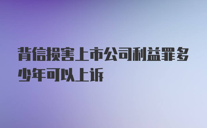 背信损害上市公司利益罪多少年可以上诉