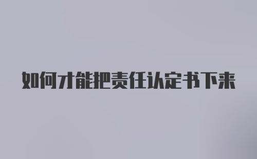 如何才能把责任认定书下来