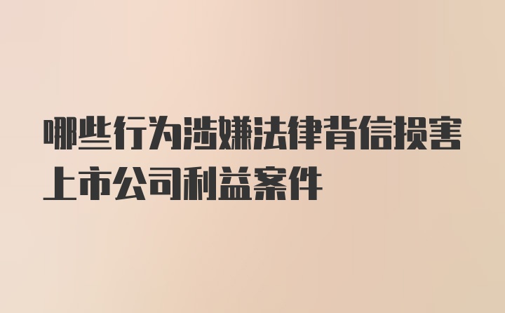 哪些行为涉嫌法律背信损害上市公司利益案件