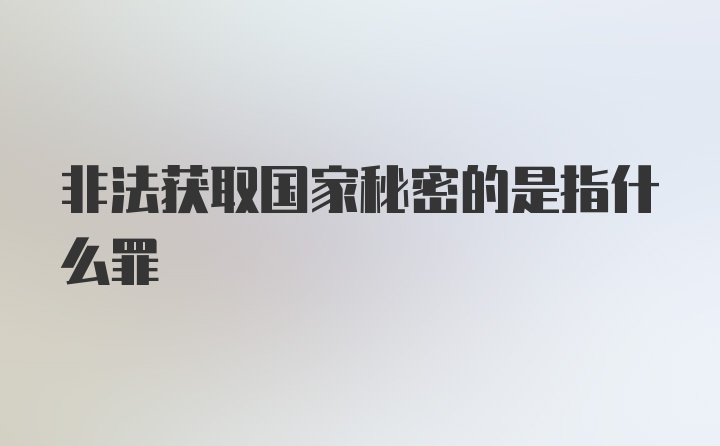 非法获取国家秘密的是指什么罪