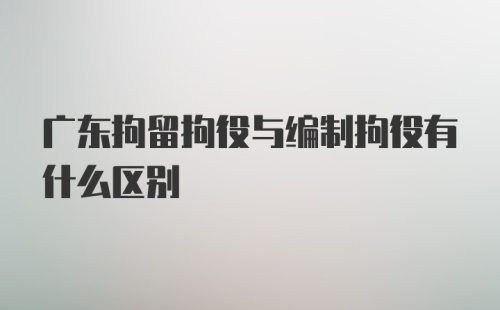 广东拘留拘役与编制拘役有什么区别