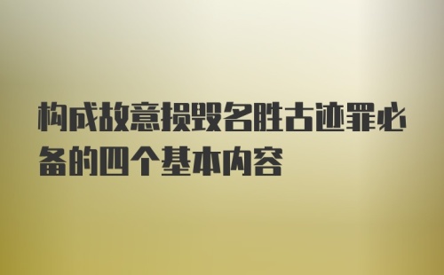 构成故意损毁名胜古迹罪必备的四个基本内容