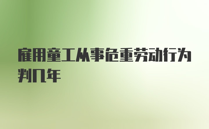 雇用童工从事危重劳动行为判几年