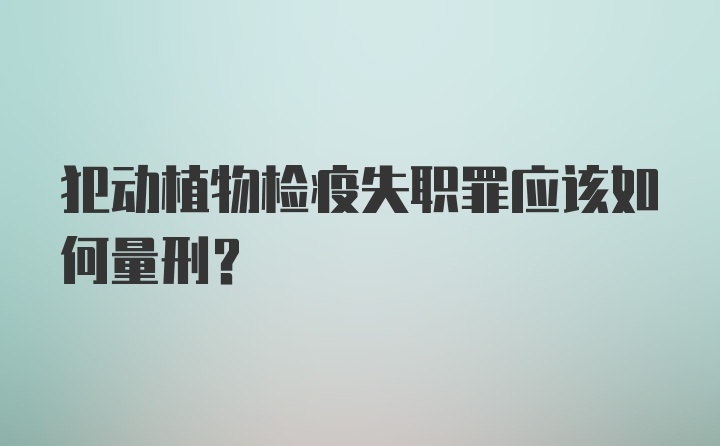 犯动植物检疫失职罪应该如何量刑?