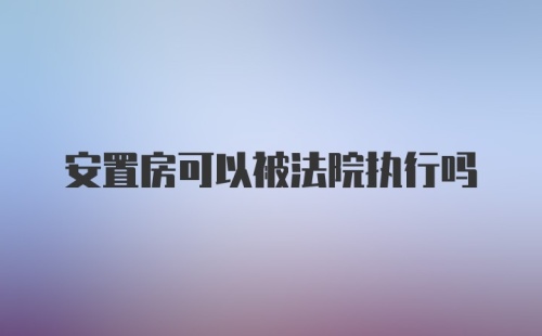 安置房可以被法院执行吗