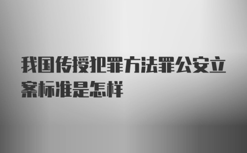 我国传授犯罪方法罪公安立案标准是怎样