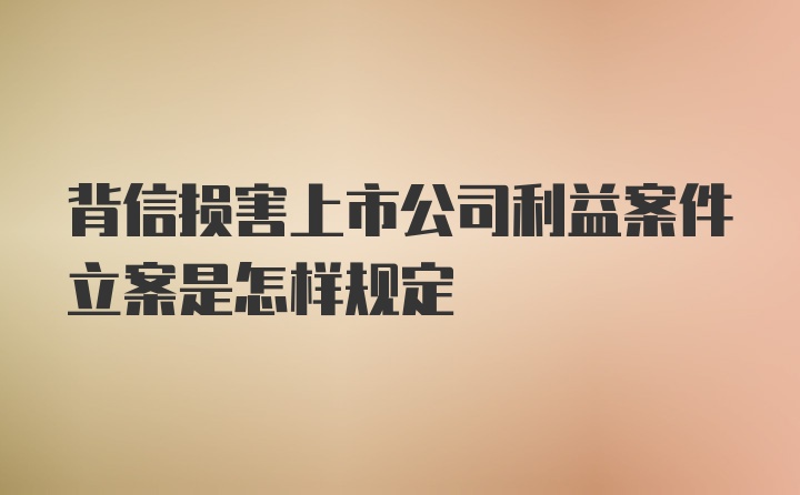 背信损害上市公司利益案件立案是怎样规定