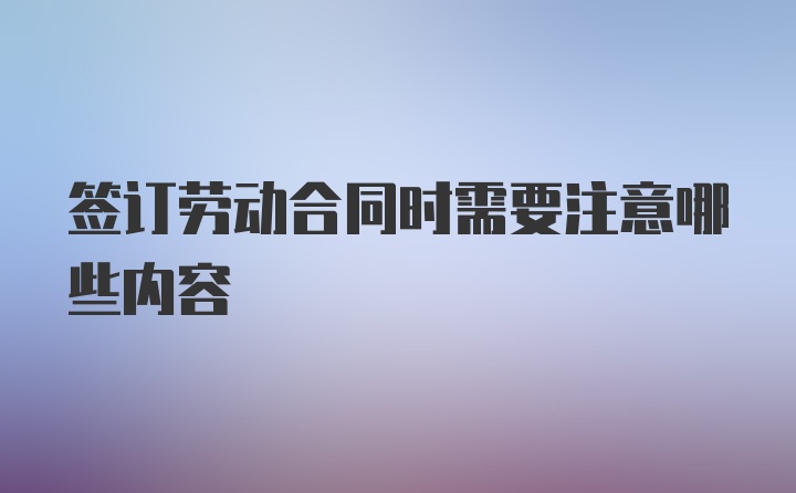 签订劳动合同时需要注意哪些内容