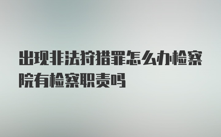 出现非法狩猎罪怎么办检察院有检察职责吗