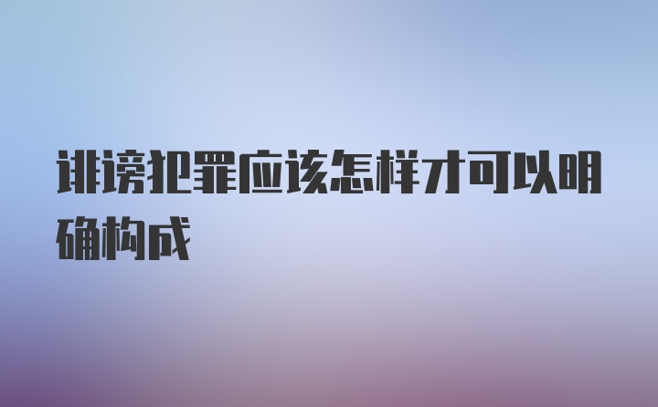 诽谤犯罪应该怎样才可以明确构成