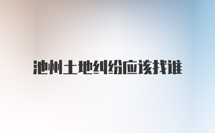 池州土地纠纷应该找谁