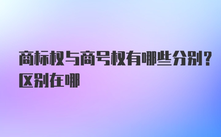 商标权与商号权有哪些分别？区别在哪