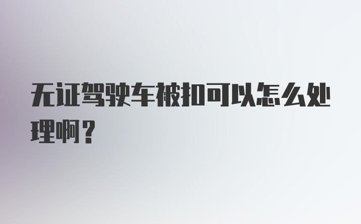 无证驾驶车被扣可以怎么处理啊？