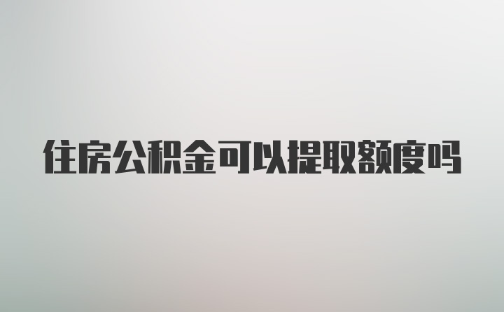 住房公积金可以提取额度吗