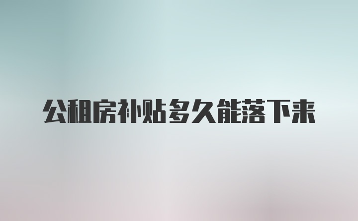 公租房补贴多久能落下来