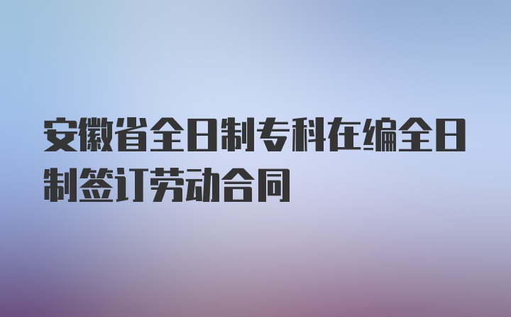 安徽省全日制专科在编全日制签订劳动合同