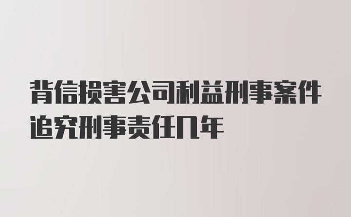 背信损害公司利益刑事案件追究刑事责任几年