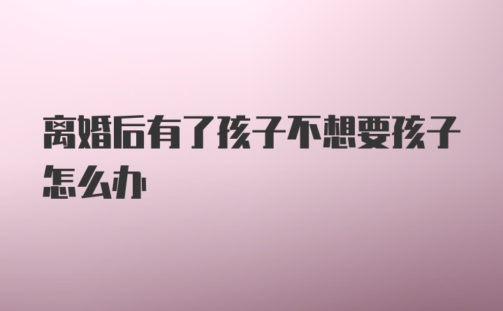 离婚后有了孩子不想要孩子怎么办